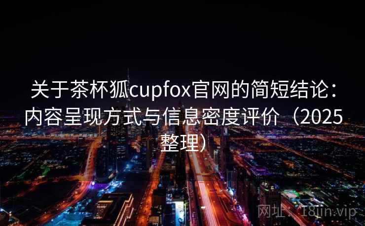 关于茶杯狐cupfox官网的简短结论:内容呈现方式与信息密度评价(2025整理) 关于茶杯狐cupfox官网的简短结论:内容呈现方式与信息密度评价(2025整理)