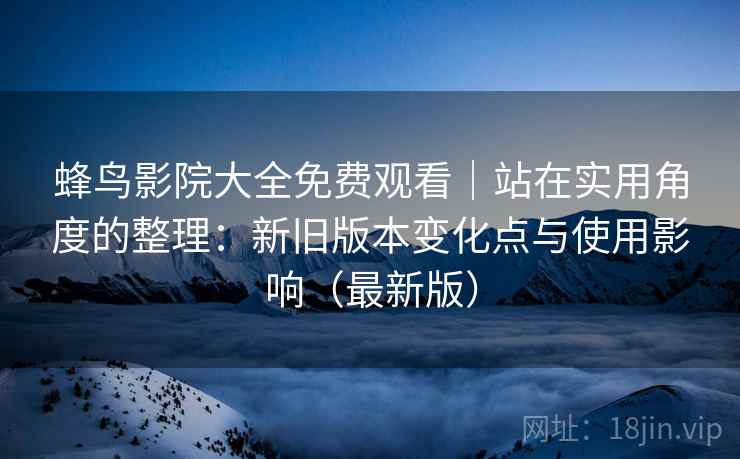 蜂鸟影院大全免费观看|站在实用角度的整理:新旧版本变化点与使用影响(最新版) 蜂鸟影院大全免费观看|站在实用角度的整理:新旧版本变化点与使用影响(最新版)