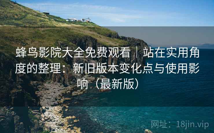 蜂鸟影院大全免费观看|站在实用角度的整理:新旧版本变化点与使用影响(最新版) 蜂鸟影院大全免费观看|站在实用角度的整理:新旧版本变化点与使用影响(最新版)