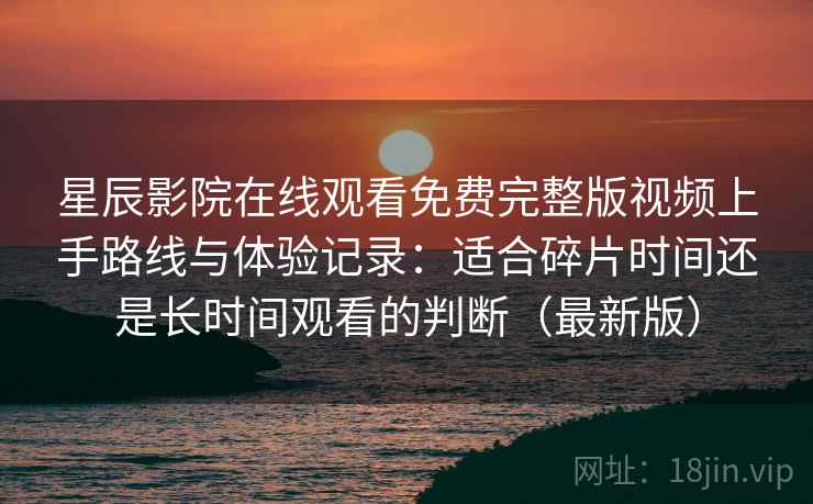 星辰影院在线观看免费完整版视频上手路线与体验记录：适合碎片时间还是长时间观看的判断（最新版）