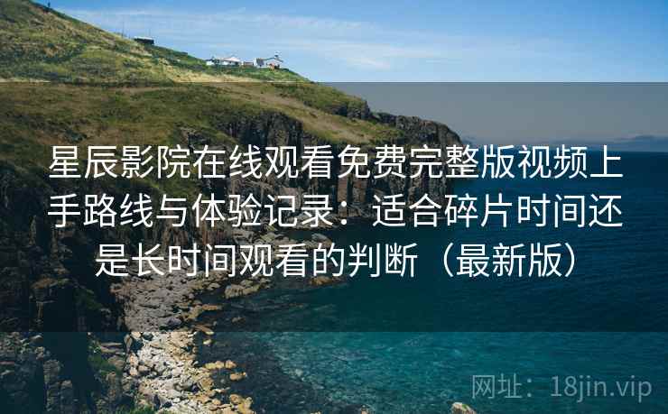 星辰影院在线观看免费完整版视频上手路线与体验记录：适合碎片时间还是长时间观看的判断（最新版）