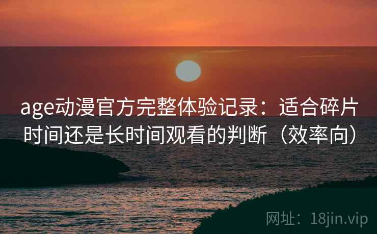 age动漫官方完整体验记录：适合碎片时间还是长时间观看的判断（效率向）