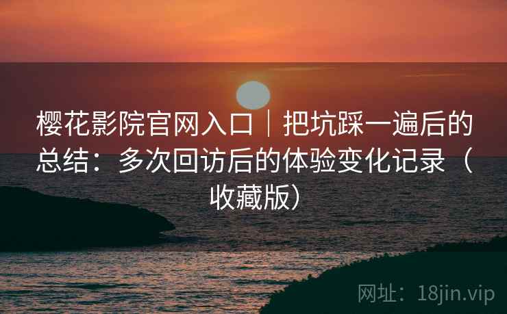 樱花影院官网入口|把坑踩一遍后的总结:多次回访后的体验变化记录(收藏版) 樱花影院官网入口|把坑踩一遍后的总结:多次回访后的体验变化记录(收藏版)