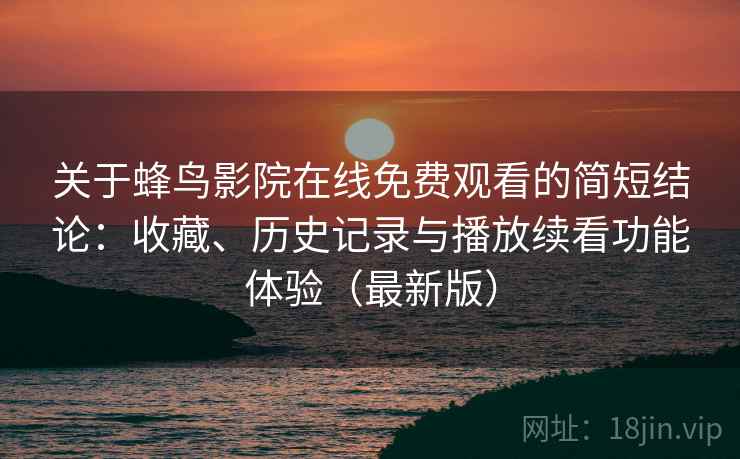 关于蜂鸟影院在线免费观看的简短结论:收藏、历史记录与播放续看功能体验(最新版) 关于蜂鸟影院在线免费观看的简短结论:收藏、历史记录与播放续看功能体验(最新版)