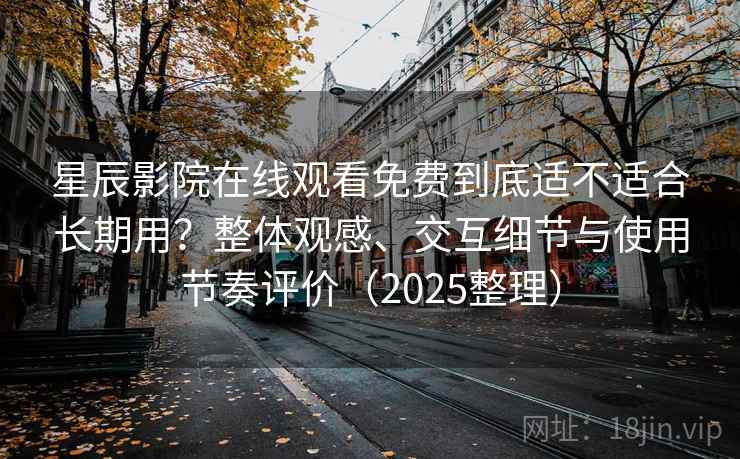 星辰影院在线观看免费到底适不适合长期用?整体观感、交互细节与使用节奏评价(2025整理) 星辰影院在线观看免费到底适不适合长期用?整体观感、交互细节与使用节奏评价(2025整理)