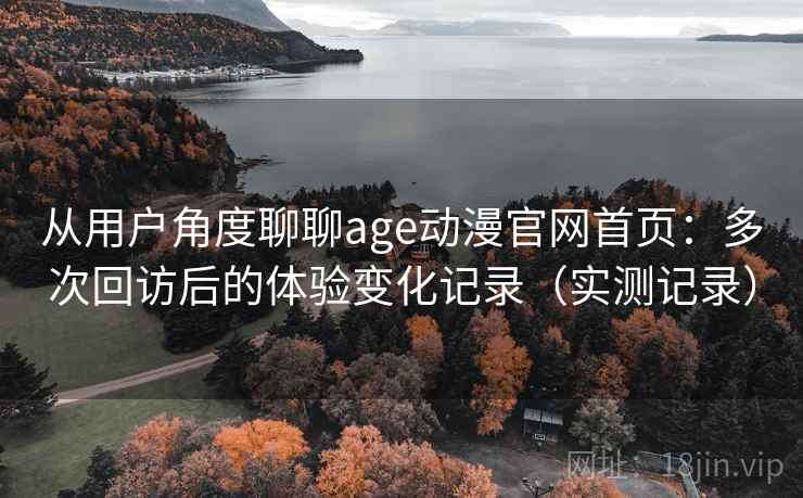 从用户角度聊聊age动漫官网首页:多次回访后的体验变化记录(实测记录) 从用户角度聊聊age动漫官网首页:多次回访后的体验变化记录(实测记录)