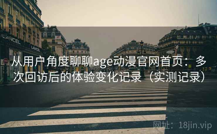 从用户角度聊聊age动漫官网首页:多次回访后的体验变化记录(实测记录) 从用户角度聊聊age动漫官网首页:多次回访后的体验变化记录(实测记录)
