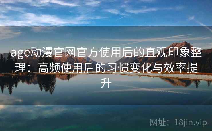 age动漫官网官方使用后的直观印象整理:高频使用后的习惯变化与效率提升 age动漫官网官方使用后的直观印象整理:高频使用后的习惯变化与效率提升