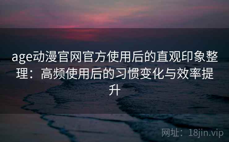 age动漫官网官方使用后的直观印象整理:高频使用后的习惯变化与效率提升 age动漫官网官方使用后的直观印象整理:高频使用后的习惯变化与效率提升