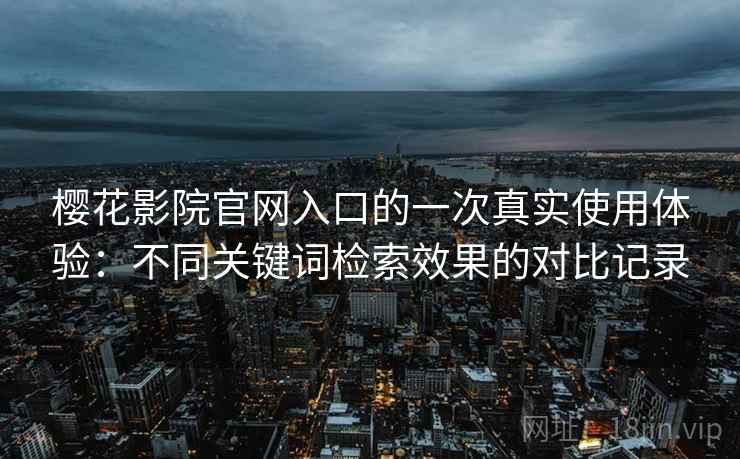 樱花影院官网入口的一次真实使用体验:不同关键词检索效果的对比记录 樱花影院官网入口的一次真实使用体验:不同关键词检索效果的对比记录