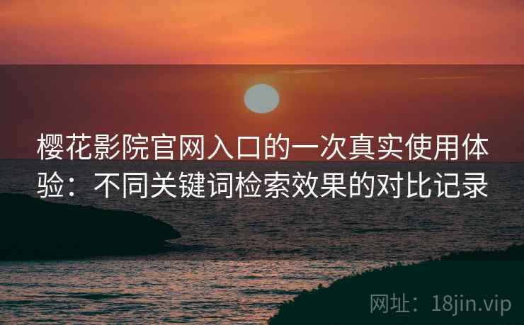 樱花影院官网入口的一次真实使用体验:不同关键词检索效果的对比记录 樱花影院官网入口的一次真实使用体验:不同关键词检索效果的对比记录