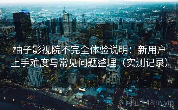 柚子影视院不完全体验说明:新用户上手难度与常见问题整理(实测记录) 柚子影视院不完全体验说明:新用户上手难度与常见问题整理(实测记录)
