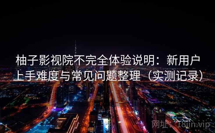 柚子影视院不完全体验说明:新用户上手难度与常见问题整理(实测记录) 柚子影视院不完全体验说明:新用户上手难度与常见问题整理(实测记录)