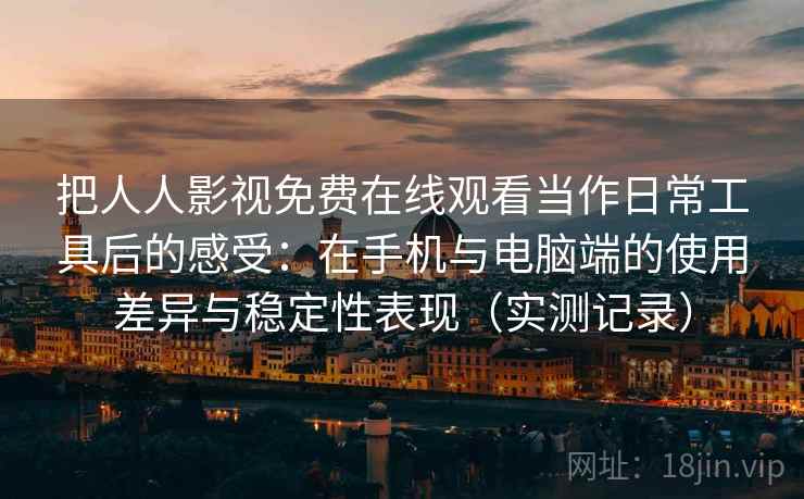 把人人影视免费在线观看当作日常工具后的感受:在手机与电脑端的使用差异与稳定性表现(实测记录) 把人人影视免费在线观看当作日常工具后的感受:在手机与电脑端的使用差异与稳定性表现(实测记录)