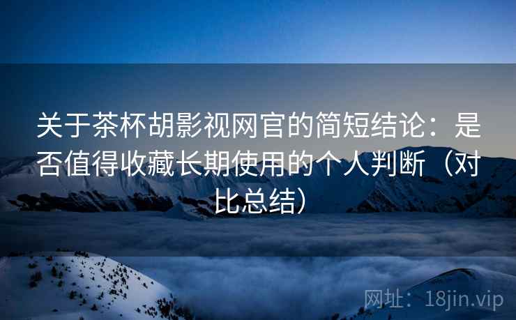 关于茶杯胡影视网官的简短结论:是否值得收藏长期使用的个人判断(对比总结) 关于茶杯胡影视网官的简短结论:是否值得收藏长期使用的个人判断(对比总结)
