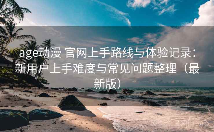 age动漫 官网上手路线与体验记录:新用户上手难度与常见问题整理(最新版) age动漫 官网上手路线与体验记录:新用户上手难度与常见问题整理(最新版)
