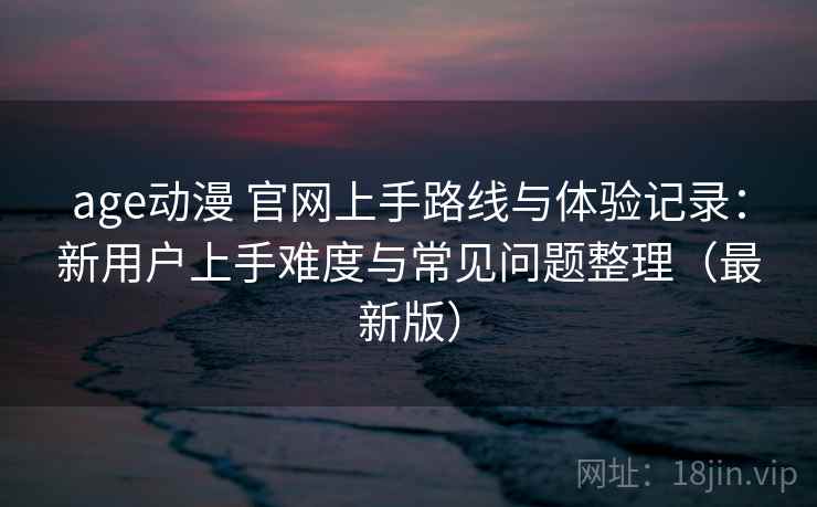 age动漫 官网上手路线与体验记录:新用户上手难度与常见问题整理(最新版) age动漫 官网上手路线与体验记录:新用户上手难度与常见问题整理(最新版)