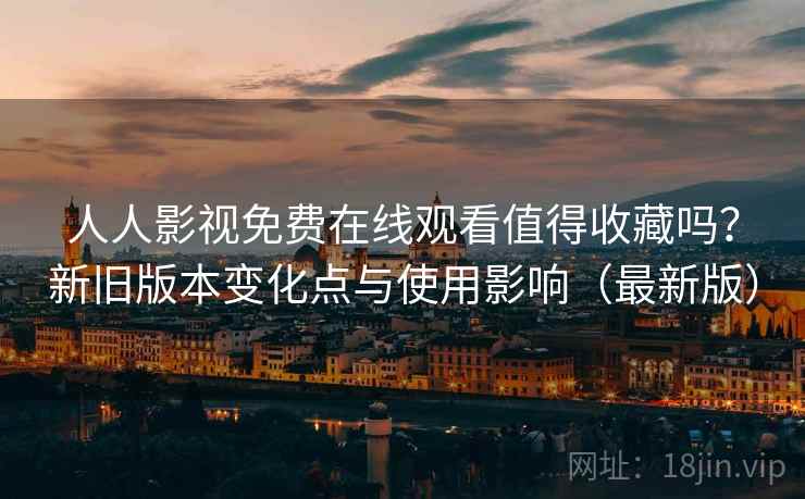 人人影视免费在线观看值得收藏吗?新旧版本变化点与使用影响(最新版) 人人影视免费在线观看值得收藏吗?新旧版本变化点与使用影响(最新版)
