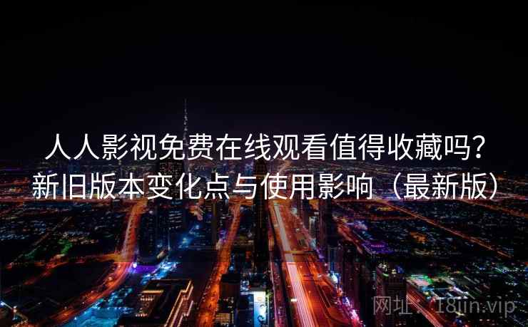 人人影视免费在线观看值得收藏吗?新旧版本变化点与使用影响(最新版) 人人影视免费在线观看值得收藏吗?新旧版本变化点与使用影响(最新版)