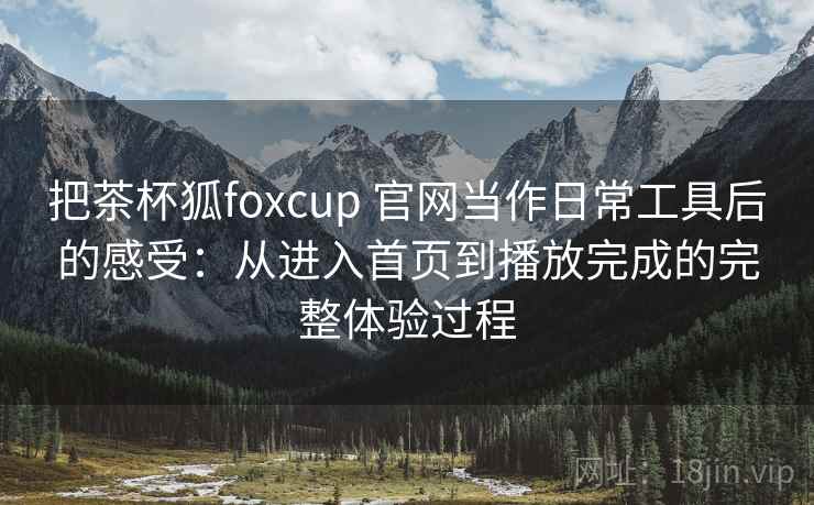 把茶杯狐foxcup 官网当作日常工具后的感受:从进入首页到播放完成的完整体验过程 把茶杯狐foxcup 官网当作日常工具后的感受:从进入首页到播放完成的完整体验过程