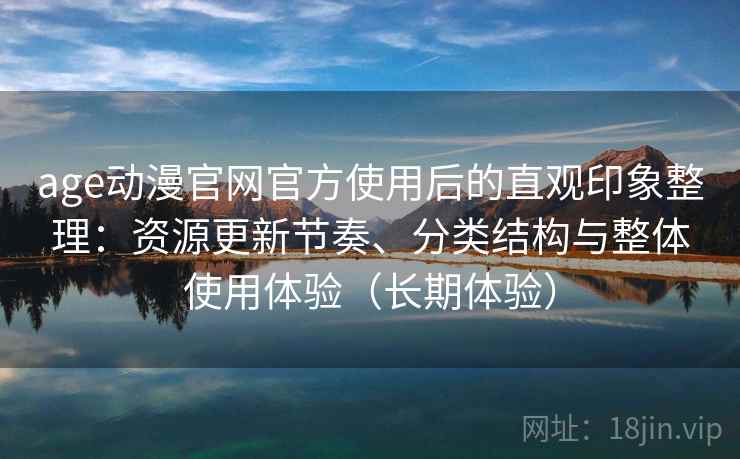 age动漫官网官方使用后的直观印象整理：资源更新节奏、分类结构与整体使用体验（长期体验）