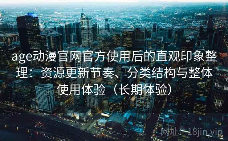 age动漫官网官方使用后的直观印象整理：资源更新节奏、分类结构与整体使用体验（长期体验）