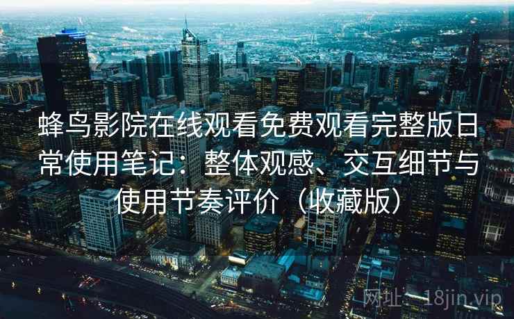 蜂鸟影院在线观看免费观看完整版日常使用笔记：整体观感、交互细节与使用节奏评价（收藏版）