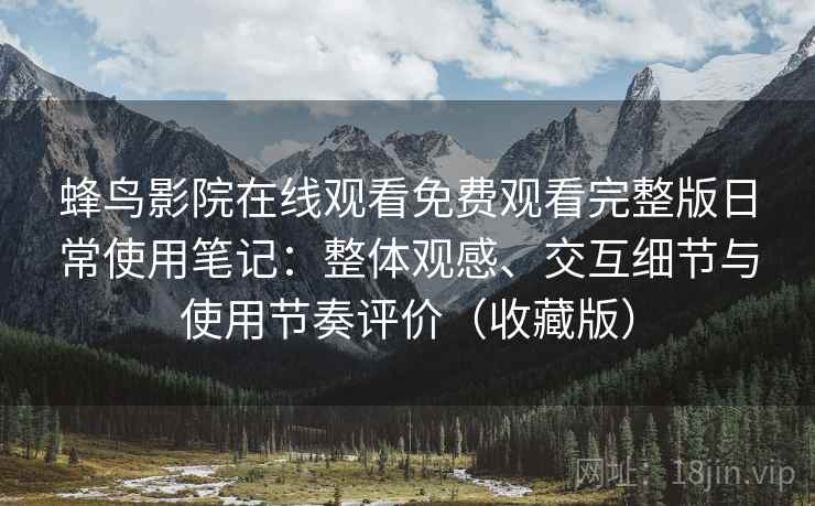 蜂鸟影院在线观看免费观看完整版日常使用笔记：整体观感、交互细节与使用节奏评价（收藏版）