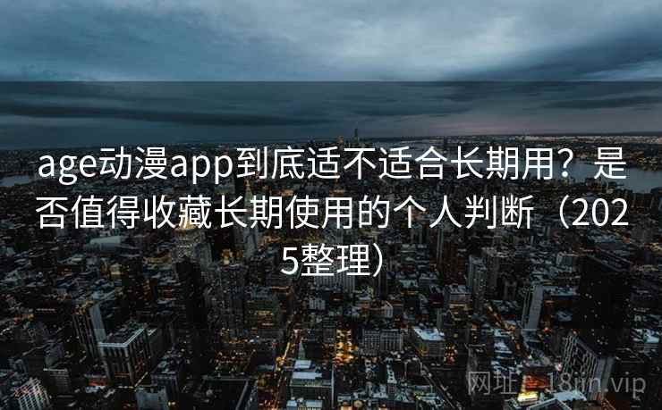 age动漫app到底适不适合长期用?是否值得收藏长期使用的个人判断(2025整理) age动漫app到底适不适合长期用?是否值得收藏长期使用的个人判断(2025整理)