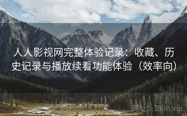 人人影视网完整体验记录:收藏、历史记录与播放续看功能体验(效率向) 人人影视网完整体验记录:收藏、历史记录与播放续看功能体验(效率向)