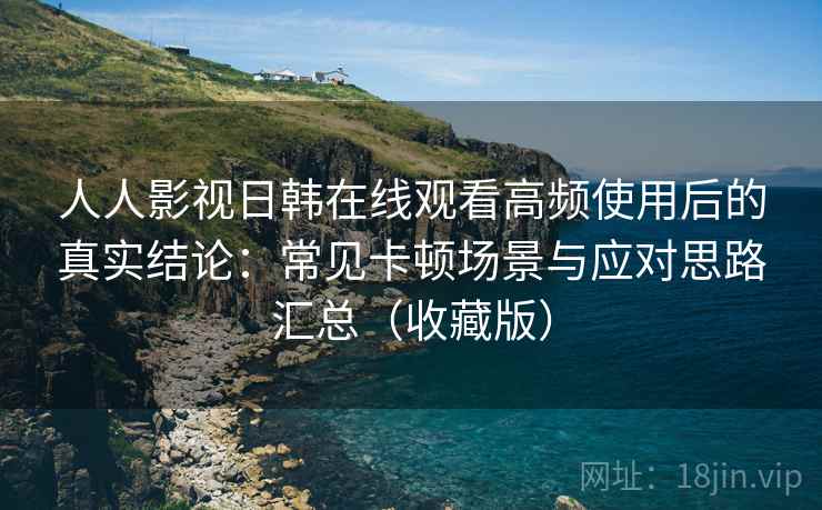 人人影视日韩在线观看高频使用后的真实结论:常见卡顿场景与应对思路汇总(收藏版) 人人影视日韩在线观看高频使用后的真实结论:常见卡顿场景与应对思路汇总(收藏版)