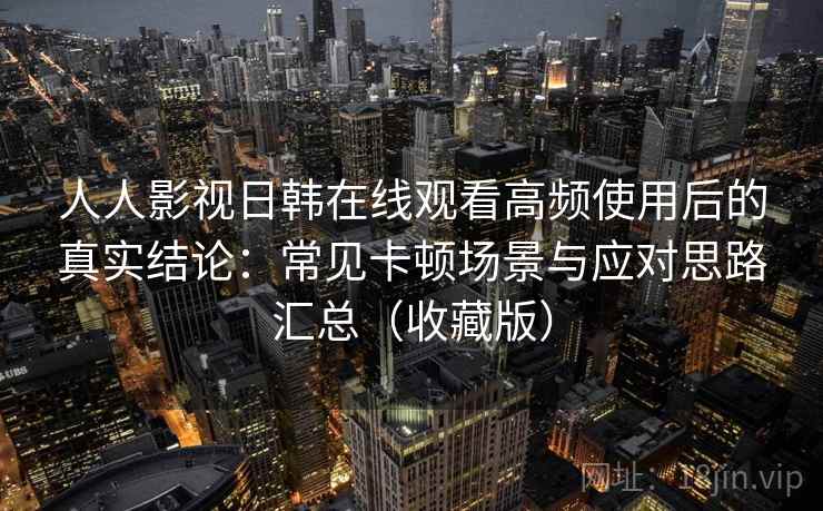 人人影视日韩在线观看高频使用后的真实结论:常见卡顿场景与应对思路汇总(收藏版) 人人影视日韩在线观看高频使用后的真实结论:常见卡顿场景与应对思路汇总(收藏版)