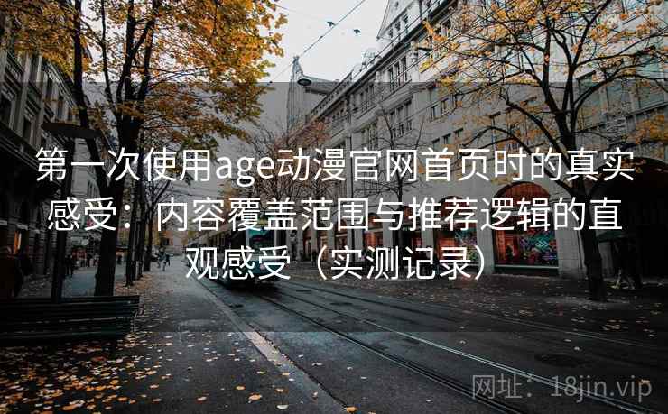 第一次使用age动漫官网首页时的真实感受:内容覆盖范围与推荐逻辑的直观感受(实测记录) 第一次使用age动漫官网首页时的真实感受:内容覆盖范围与推荐逻辑的直观感受(实测记录)