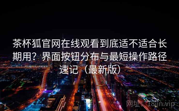 茶杯狐官网在线观看到底适不适合长期用?界面按钮分布与最短操作路径速记(最新版) 茶杯狐官网在线观看到底适不适合长期用?界面按钮分布与最短操作路径速记(最新版)