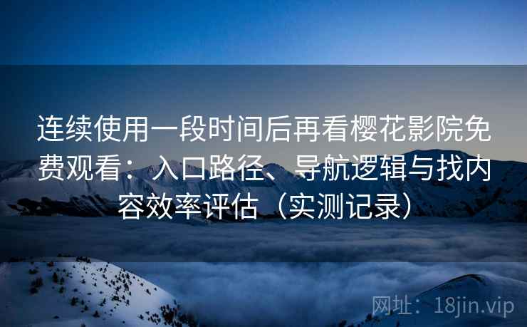 连续使用一段时间后再看樱花影院免费观看：入口路径、导航逻辑与找内容效率评估（实测记录）