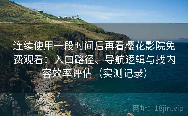 连续使用一段时间后再看樱花影院免费观看：入口路径、导航逻辑与找内容效率评估（实测记录）