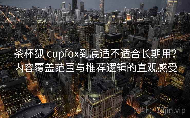 茶杯狐 cupfox到底适不适合长期用?内容覆盖范围与推荐逻辑的直观感受 茶杯狐 cupfox到底适不适合长期用?内容覆盖范围与推荐逻辑的直观感受