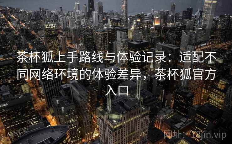 茶杯狐上手路线与体验记录:适配不同网络环境的体验差异,茶杯狐官方入口 茶杯狐上手路线与体验记录:适配不同网络环境的体验差异,茶杯狐官方入口