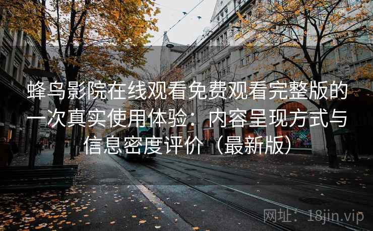 蜂鸟影院在线观看免费观看完整版的一次真实使用体验:内容呈现方式与信息密度评价(最新版) 蜂鸟影院在线观看免费观看完整版的一次真实使用体验:内容呈现方式与信息密度评价(最新版)