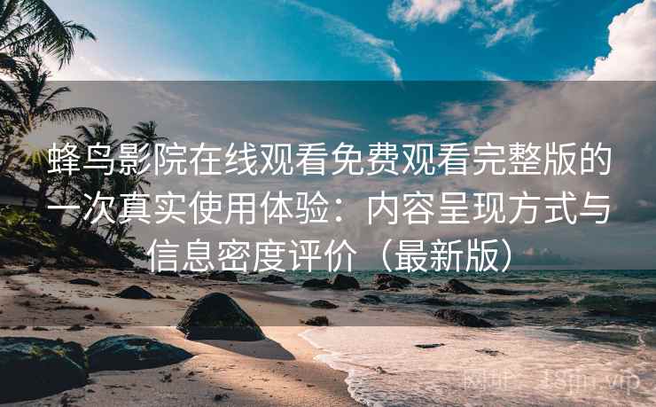 蜂鸟影院在线观看免费观看完整版的一次真实使用体验:内容呈现方式与信息密度评价(最新版) 蜂鸟影院在线观看免费观看完整版的一次真实使用体验:内容呈现方式与信息密度评价(最新版)