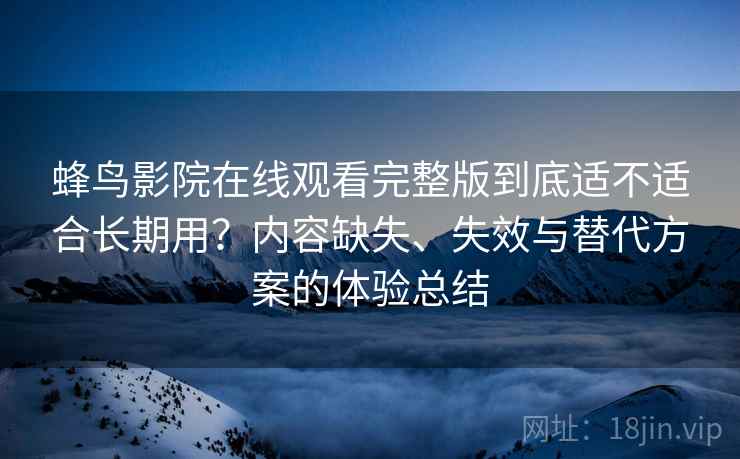蜂鸟影院在线观看完整版到底适不适合长期用?内容缺失、失效与替代方案的体验总结 蜂鸟影院在线观看完整版到底适不适合长期用?内容缺失、失效与替代方案的体验总结