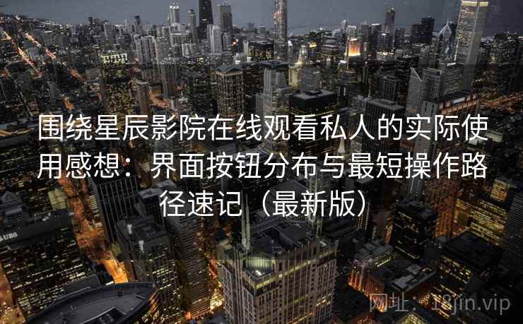 围绕星辰影院在线观看私人的实际使用感想:界面按钮分布与最短操作路径速记(最新版) 围绕星辰影院在线观看私人的实际使用感想:界面按钮分布与最短操作路径速记(最新版)