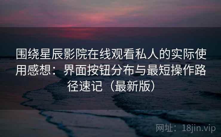 围绕星辰影院在线观看私人的实际使用感想:界面按钮分布与最短操作路径速记(最新版) 围绕星辰影院在线观看私人的实际使用感想:界面按钮分布与最短操作路径速记(最新版)