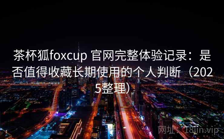 茶杯狐foxcup 官网完整体验记录:是否值得收藏长期使用的个人判断(2025整理) 茶杯狐foxcup 官网完整体验记录:是否值得收藏长期使用的个人判断(2025整理)