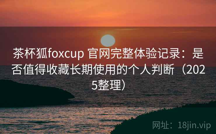 茶杯狐foxcup 官网完整体验记录:是否值得收藏长期使用的个人判断(2025整理) 茶杯狐foxcup 官网完整体验记录:是否值得收藏长期使用的个人判断(2025整理)