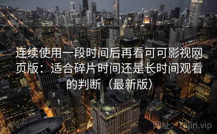 连续使用一段时间后再看可可影视网页版：适合碎片时间还是长时间观看的判断（最新版）