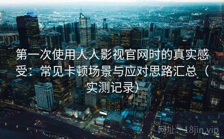 第一次使用人人影视官网时的真实感受：常见卡顿场景与应对思路汇总（实测记录）