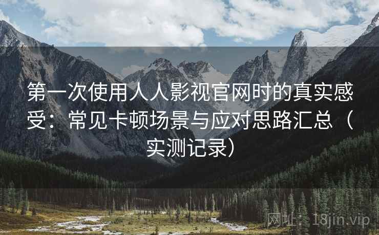 第一次使用人人影视官网时的真实感受：常见卡顿场景与应对思路汇总（实测记录）