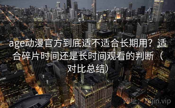 age动漫官方到底适不适合长期用?适合碎片时间还是长时间观看的判断(对比总结) age动漫官方到底适不适合长期用?适合碎片时间还是长时间观看的判断(对比总结)