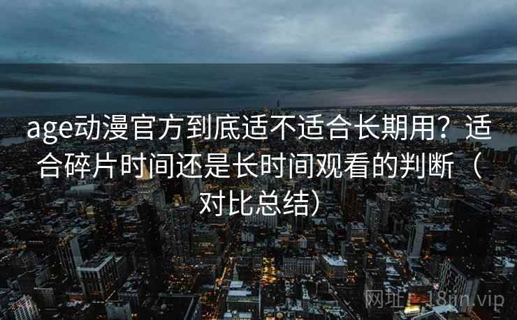 age动漫官方到底适不适合长期用?适合碎片时间还是长时间观看的判断(对比总结) age动漫官方到底适不适合长期用?适合碎片时间还是长时间观看的判断(对比总结)